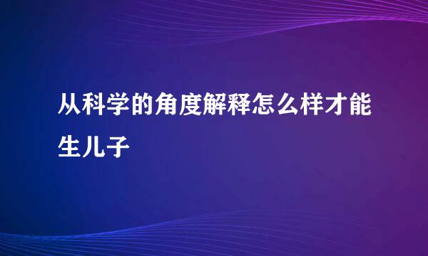 从科学的角度解释怎么样才能生儿子