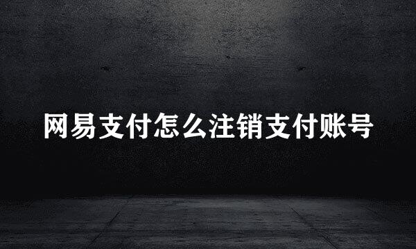 网易支付怎么注销支付账号