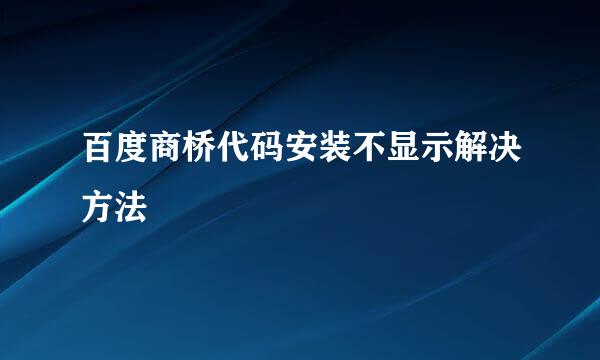 百度商桥代码安装不显示解决方法