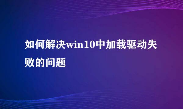 如何解决win10中加载驱动失败的问题