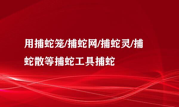 用捕蛇笼/捕蛇网/捕蛇灵/捕蛇散等捕蛇工具捕蛇