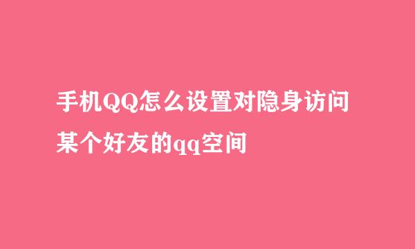 手机QQ怎么设置对隐身访问某个好友的qq空间