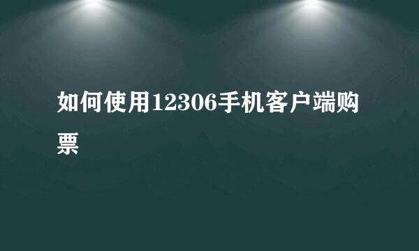 如何使用12306手机客户端购票