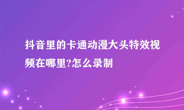 抖音里的卡通动漫大头特效视频在哪里?怎么录制