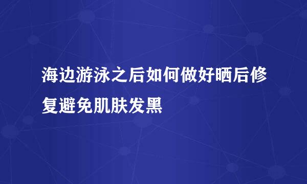 海边游泳之后如何做好晒后修复避免肌肤发黑