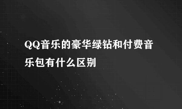 QQ音乐的豪华绿钻和付费音乐包有什么区别