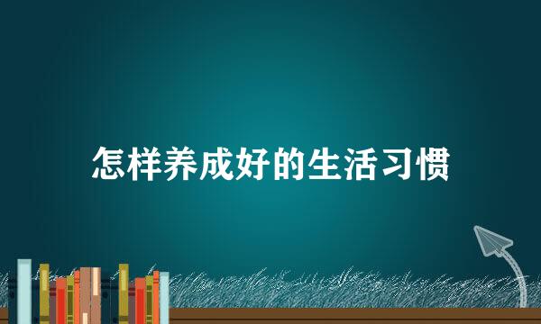 怎样养成好的生活习惯