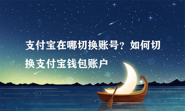 支付宝在哪切换账号？如何切换支付宝钱包账户