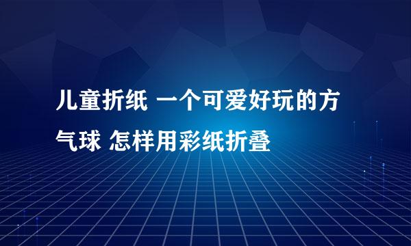 儿童折纸 一个可爱好玩的方气球 怎样用彩纸折叠