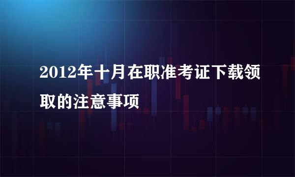 2012年十月在职准考证下载领取的注意事项