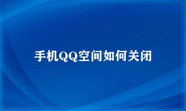 手机QQ空间如何关闭