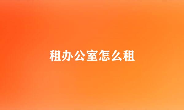 租办公室怎么租