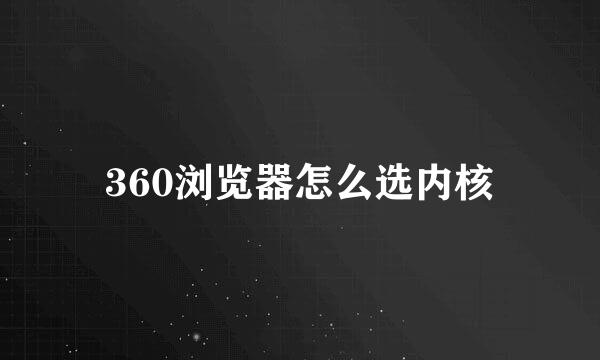 360浏览器怎么选内核