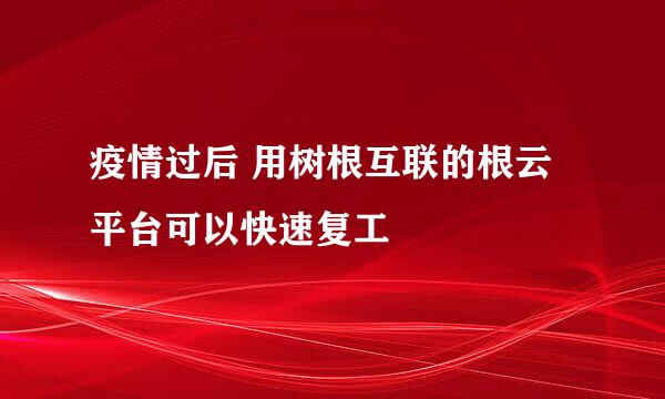 疫情过后 用树根互联的根云平台可以快速复工