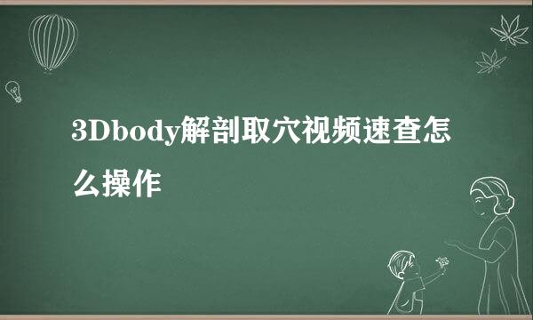 3Dbody解剖取穴视频速查怎么操作