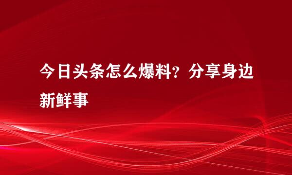 今日头条怎么爆料？分享身边新鲜事