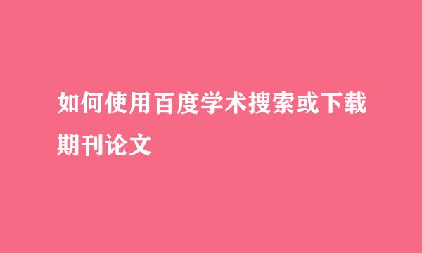 如何使用百度学术搜索或下载期刊论文