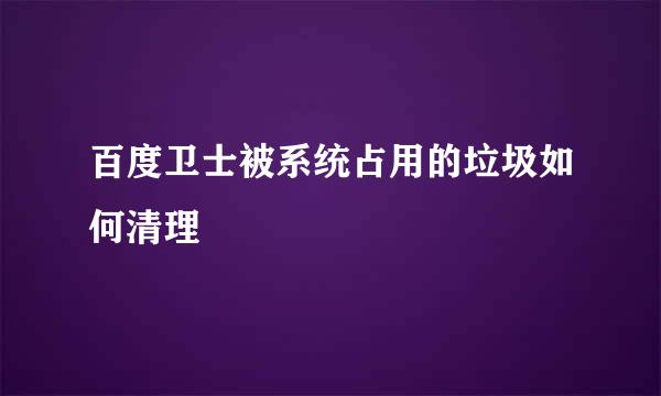 百度卫士被系统占用的垃圾如何清理