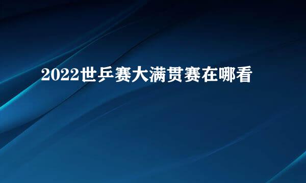 2022世乒赛大满贯赛在哪看