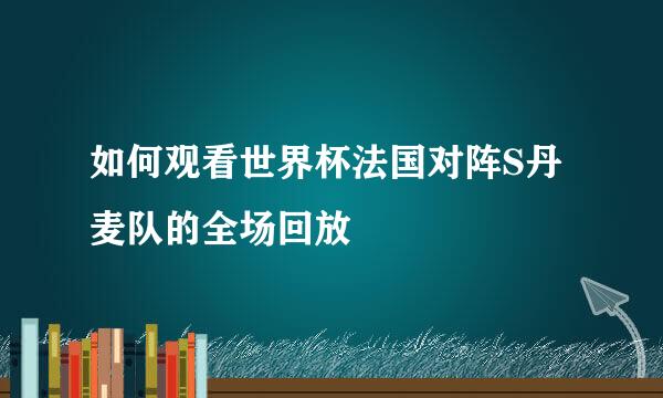 如何观看世界杯法国对阵S丹麦队的全场回放