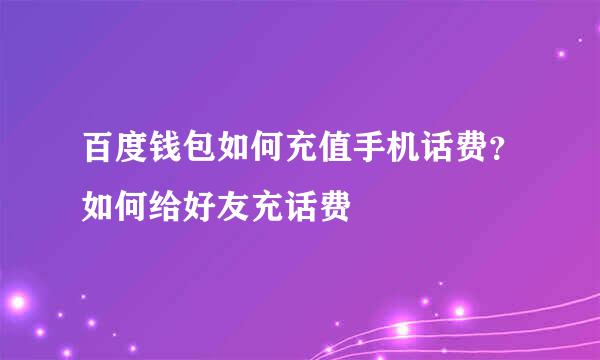 百度钱包如何充值手机话费？如何给好友充话费