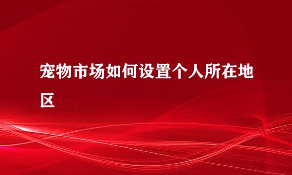 宠物市场如何设置个人所在地区