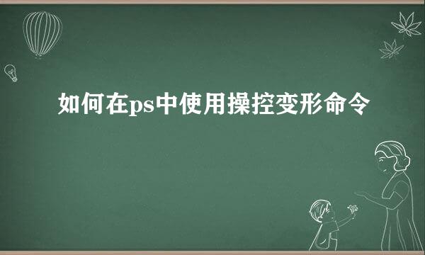 如何在ps中使用操控变形命令