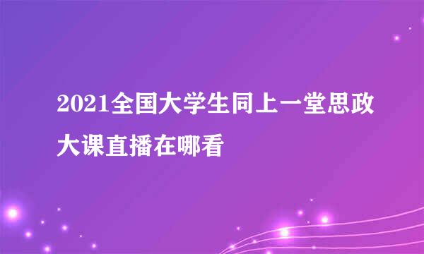 2021全国大学生同上一堂思政大课直播在哪看