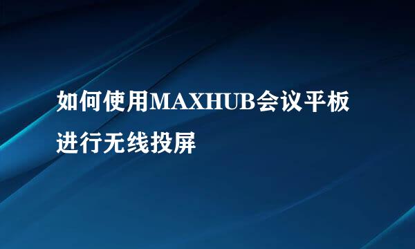 如何使用MAXHUB会议平板进行无线投屏