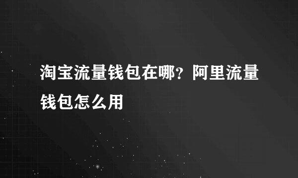 淘宝流量钱包在哪？阿里流量钱包怎么用