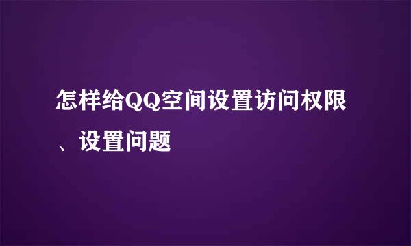 怎样给QQ空间设置访问权限、设置问题