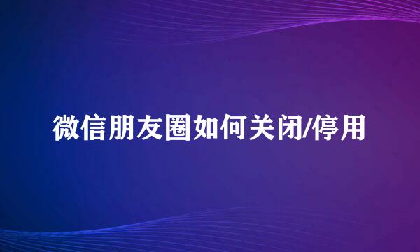 微信朋友圈如何关闭/停用