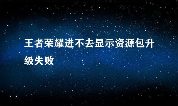 王者荣耀进不去显示资源包升级失败