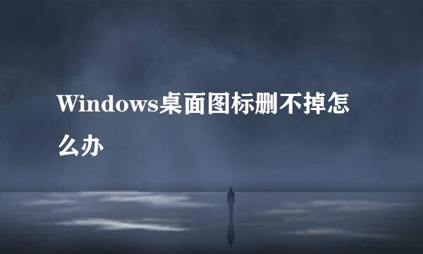 Windows桌面图标删不掉怎么办