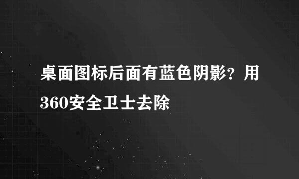 桌面图标后面有蓝色阴影？用360安全卫士去除