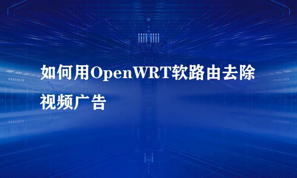 如何用OpenWRT软路由去除视频广告