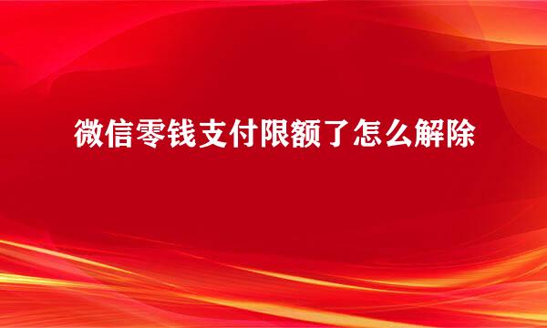 微信零钱支付限额了怎么解除