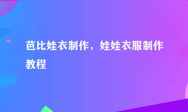 芭比娃衣制作，娃娃衣服制作教程