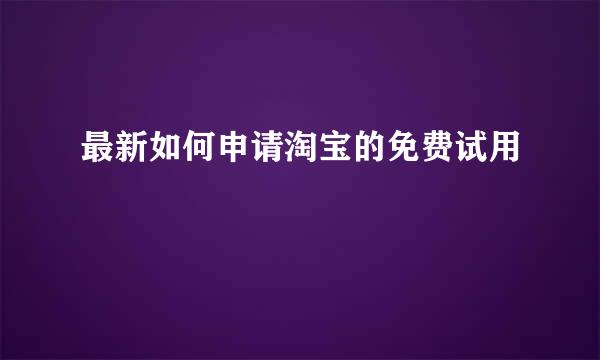 最新如何申请淘宝的免费试用