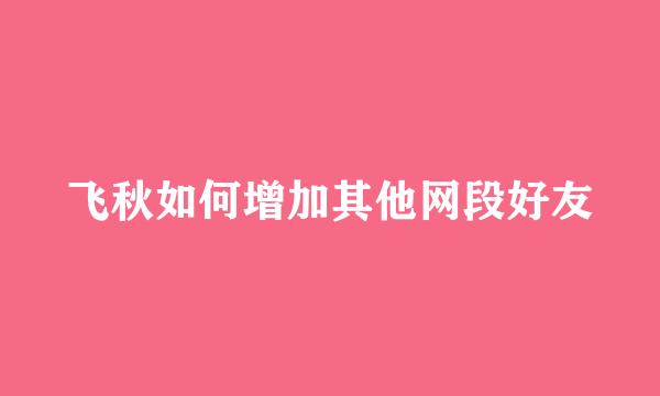 飞秋如何增加其他网段好友