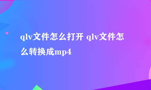 qlv文件怎么打开 qlv文件怎么转换成mp4