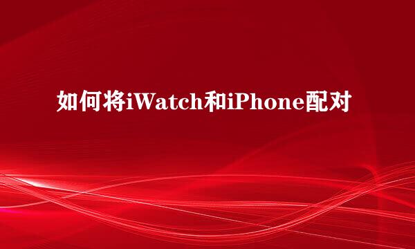 如何将iWatch和iPhone配对