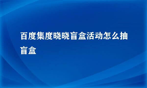 百度集度晓晓盲盒活动怎么抽盲盒