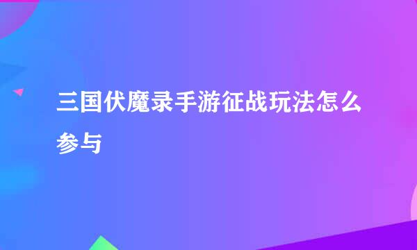 三国伏魔录手游征战玩法怎么参与