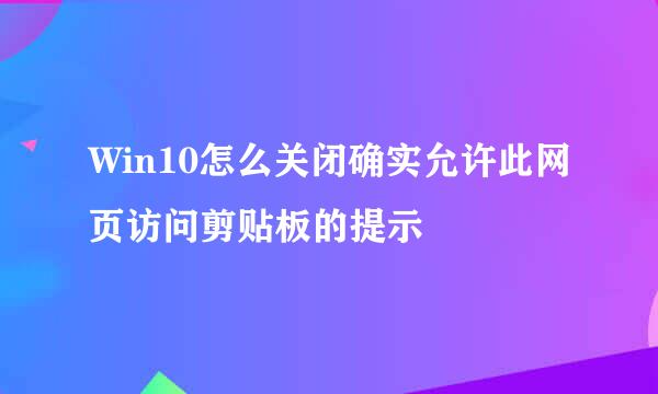 Win10怎么关闭确实允许此网页访问剪贴板的提示