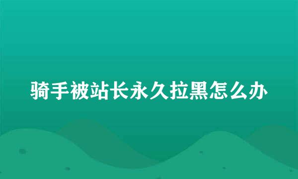 骑手被站长永久拉黑怎么办