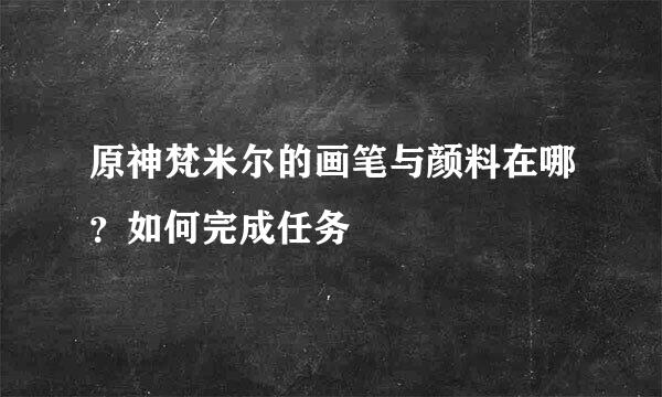 原神梵米尔的画笔与颜料在哪？如何完成任务