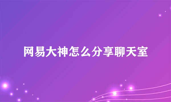 网易大神怎么分享聊天室