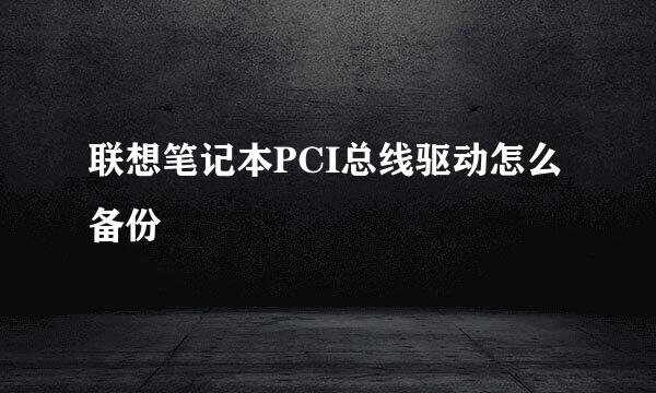 联想笔记本PCI总线驱动怎么备份