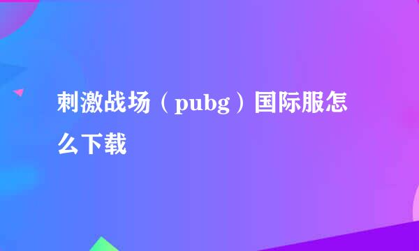 刺激战场（pubg）国际服怎么下载